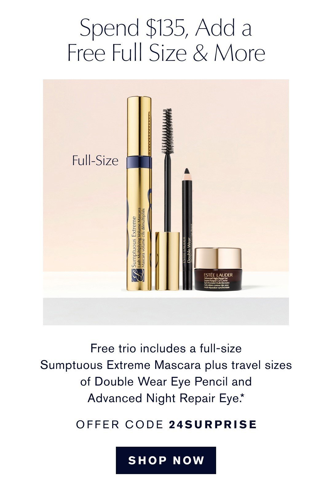 SPEND $135, Add a Free Full Size & More | Free Trio includes a full-size Sumptuous Extreme Mascara plus travel sizes of Double Wear Eye Pencil and Advanced Night Repair Eye.* OFFER CODE 24SURPRISE 