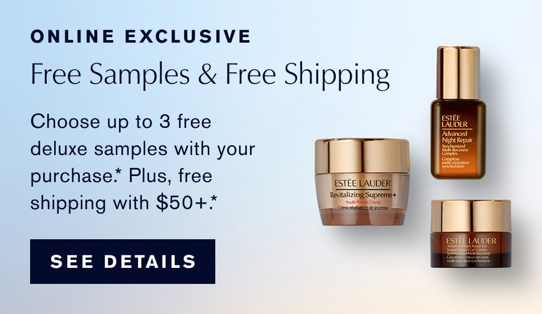 ONLINE EXCLUSIVE. Free Samples & Free Shipping | Choose up to 3 free deluxe samples with your purchase.* Plus, free shipping with any $50+ purchase. SEE DETAILS. 