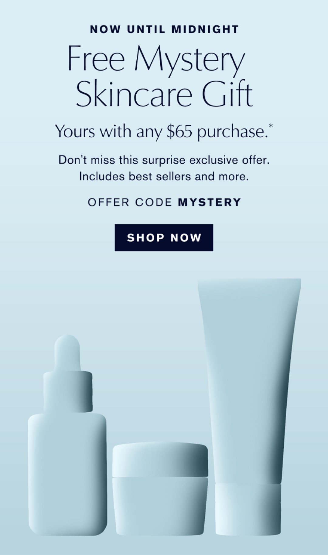 NOW UNTIL MIDNIGHT| FREE MYSTERY SKINCARE GIFT |  YOURS WITH ANY $65 PURCHASE*  | Don't miss this surprise exclusive offer. Includes best-sellers and more. OFFER CODE MYSTERY | SHOP NOW  