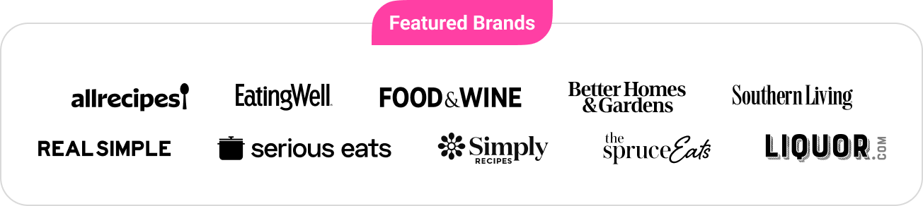 Featured Brands: Allrecipes, EatingWell, Food & Wine, Better Homes & Gardens, Southern Living, Real Simple, Serious Eats, Simply Recipes, The Spruce Eats, and Liquor.com