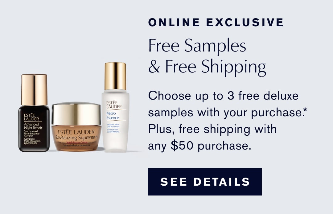 ONLINE EXCLUSIVE. Free Samples & Free Shipping | Choose up to 3 free deluxe samples with your purchase.* Plus, free shipping with any $50 purchase. SEE DETAILS. 