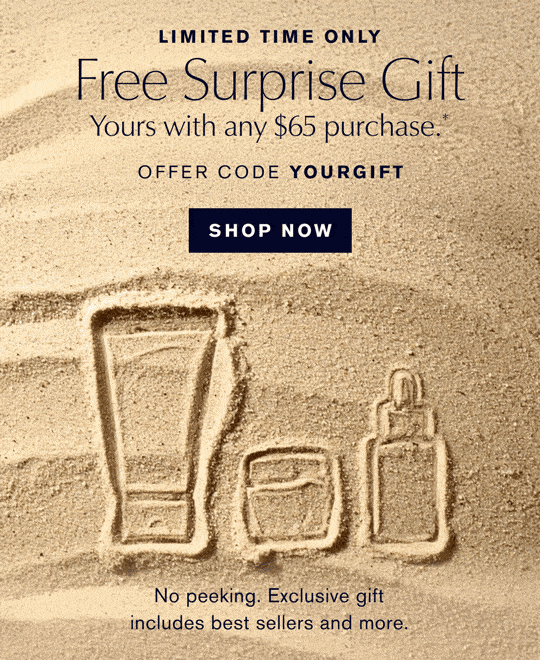 Limited time only. Free Surprise Gift. Yours with any $65 purchase.* Offer code YOURGIFT. Shop Now. No peeking. Exclusive gift includes best sellers and more.