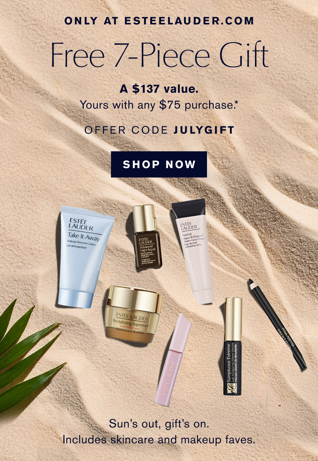ONLY AT ESTEELAUDER.COM | Free 7-Piece Gift | A $137 Value | Yours with any $75 purchase* | OFFER CODE JULYGIFT | SHOP NOW | Sun's out, gift's on. Includes Skincare and makeup faves. 