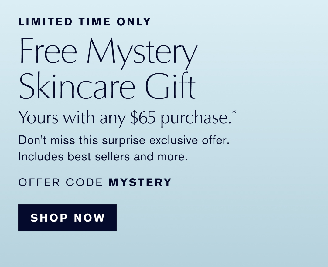 LIMITED TIME ONLY | FREE MYSTERY SKINCARE GIFT | Yours with any $65 purchase.* Don't miss this surprise exclusive offer. Includes best sellers and more | OFFER CODE MYSTERY | SHOP NOW  
