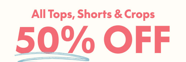 Tops, Shorts and Crops 50% Off