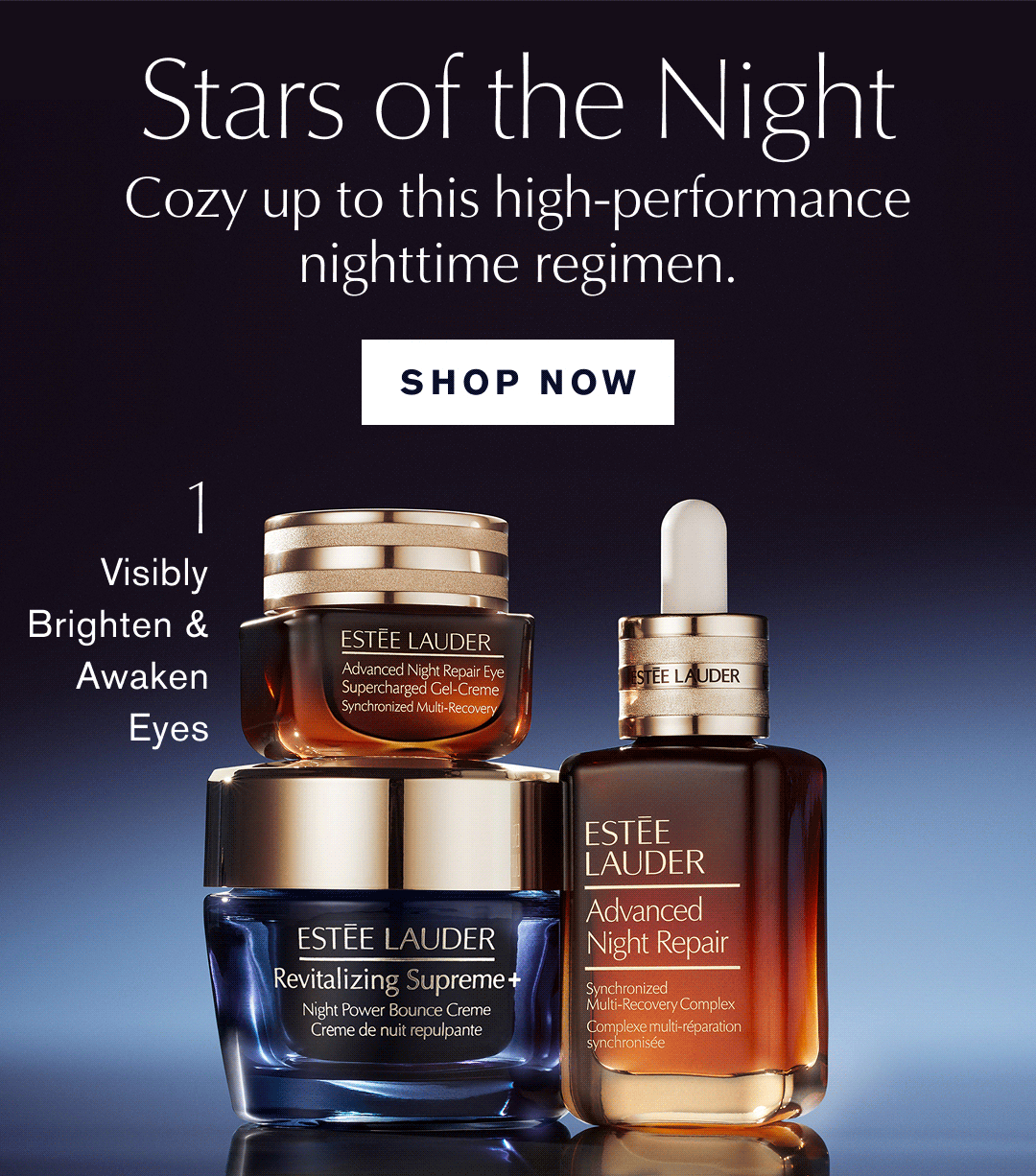 Stars of the Night | Cozy up to this high-performance nighttime regimen. | SHOP NOW | 1 Visibly Brighten & Awaken Eyes | 2 Renew Strengthen & Firm | 3 Hydrate & Boost Bounce